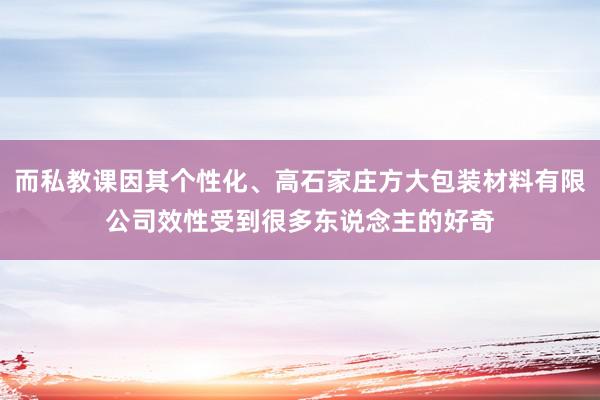 而私教课因其个性化、高石家庄方大包装材料有限公司效性受到很多东说念主的好奇