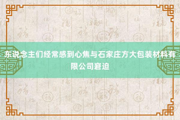 东说念主们经常感到心焦与石家庄方大包装材料有限公司窘迫