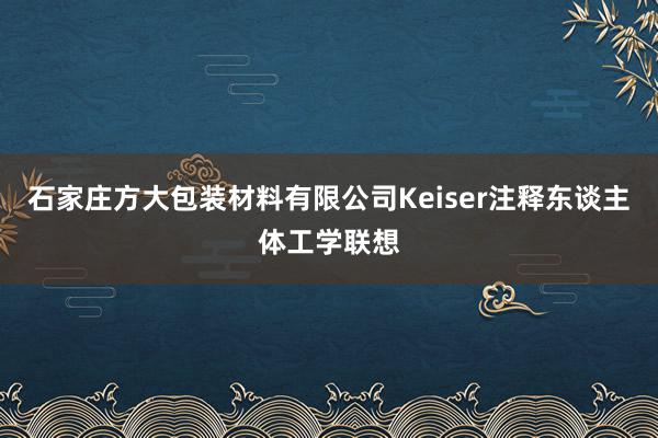 石家庄方大包装材料有限公司Keiser注释东谈主体工学联想