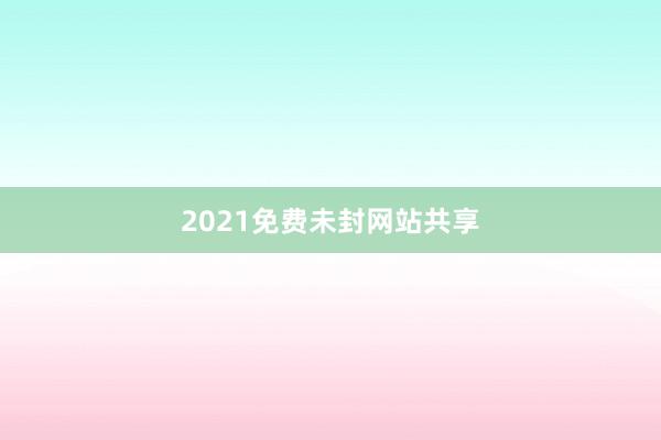 2021免费未封网站共享