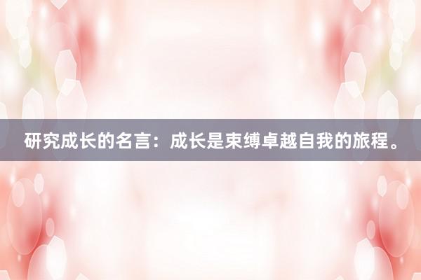 研究成长的名言:成长是束缚卓越自我的旅程。