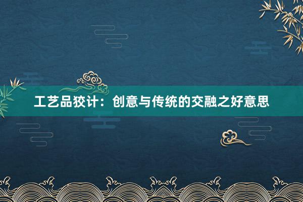 工艺品狡计：创意与传统的交融之好意思