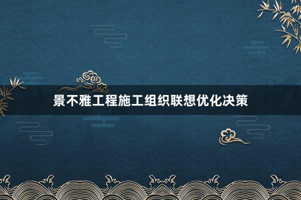 景不雅工程施工组织联想优化决策