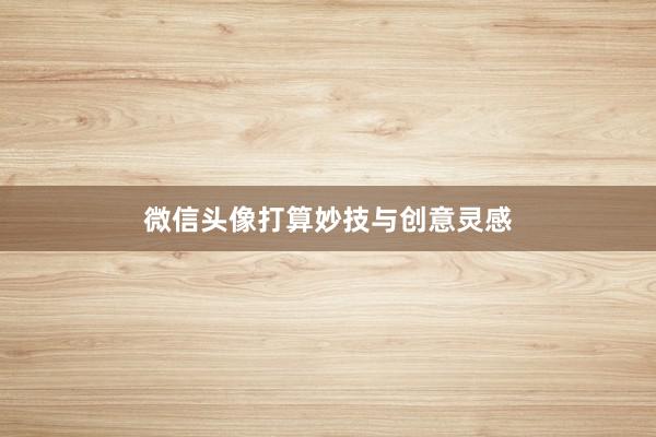 微信头像打算妙技与创意灵感