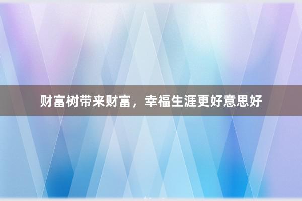 财富树带来财富，幸福生涯更好意思好