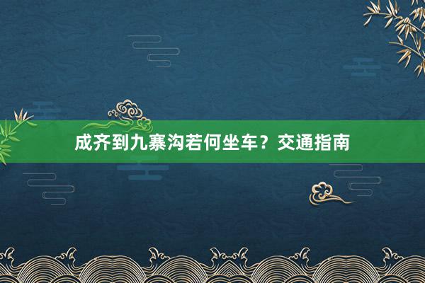 成齐到九寨沟若何坐车？交通指南